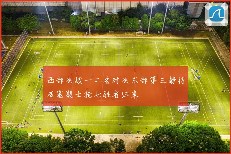 西部决战一二名对决东部第三静待活塞骑士抢七胜者归来