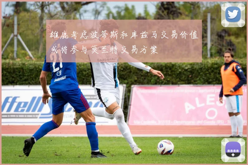 雄鹿考虑波蒂斯和库兹马交易价值或将参与莫兰特交易方案
