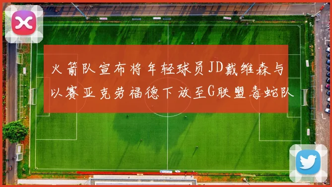 火箭队宣布将年轻球员JD戴维森与以赛亚克劳福德下放至G联盟毒蛇队进行锻炼