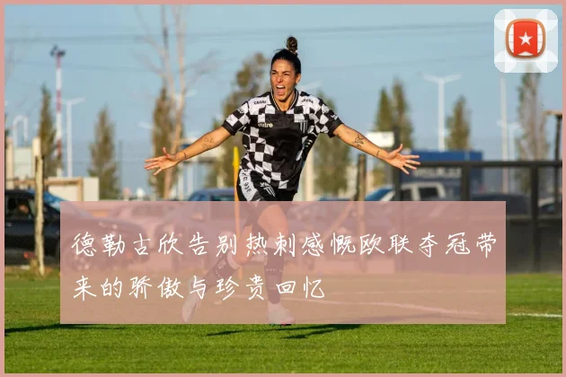 德勒古欣告别热刺感慨欧联夺冠带来的骄傲与珍贵回忆