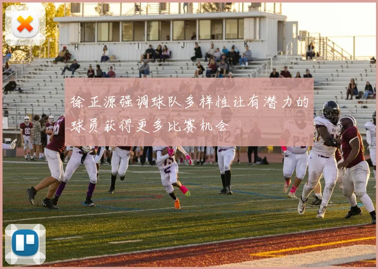 徐正源强调球队多样性让有潜力的球员获得更多比赛机会