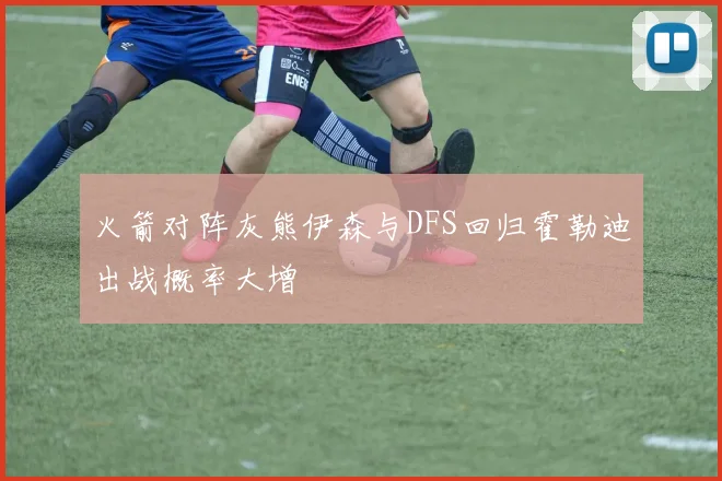 火箭对阵灰熊伊森与DFS回归霍勒迪出战概率大增