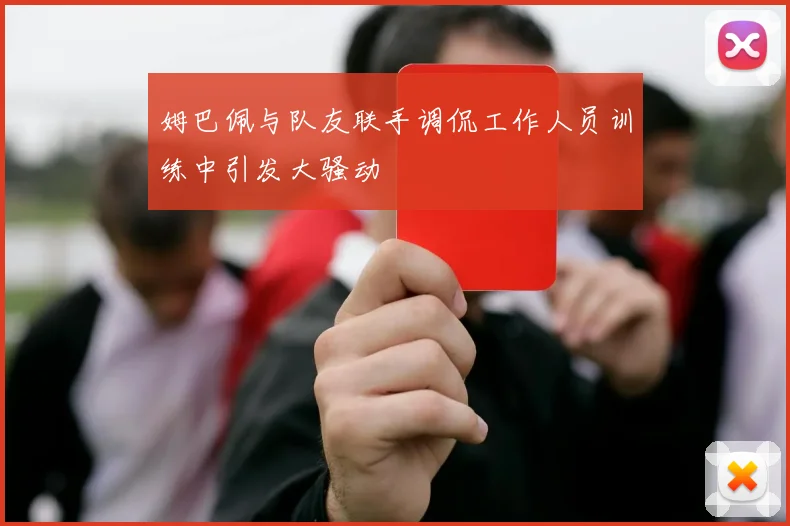 姆巴佩与队友联手调侃工作人员训练中引发大骚动