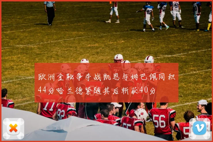 欧洲金靴争夺战凯恩与姆巴佩同积44分哈兰德紧随其后斩获40分
