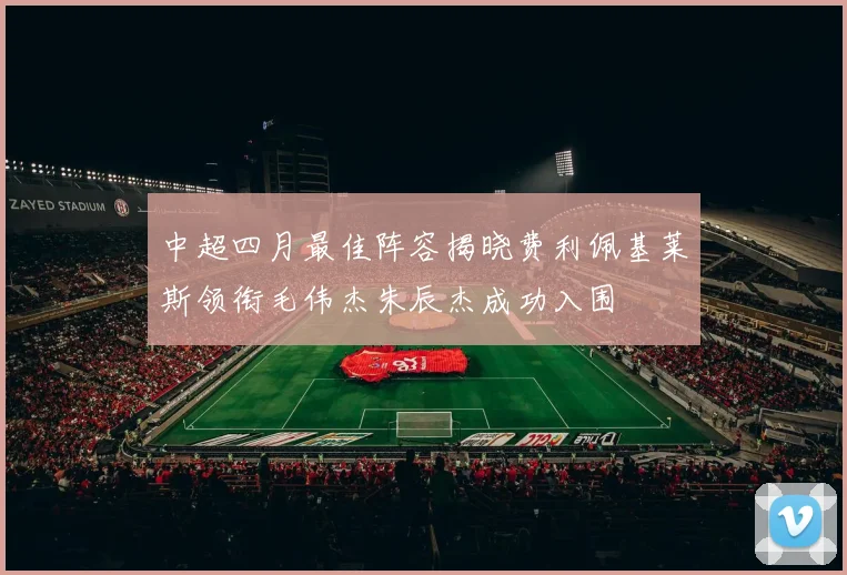 中超四月最佳阵容揭晓费利佩基莱斯领衔毛伟杰朱辰杰成功入围
