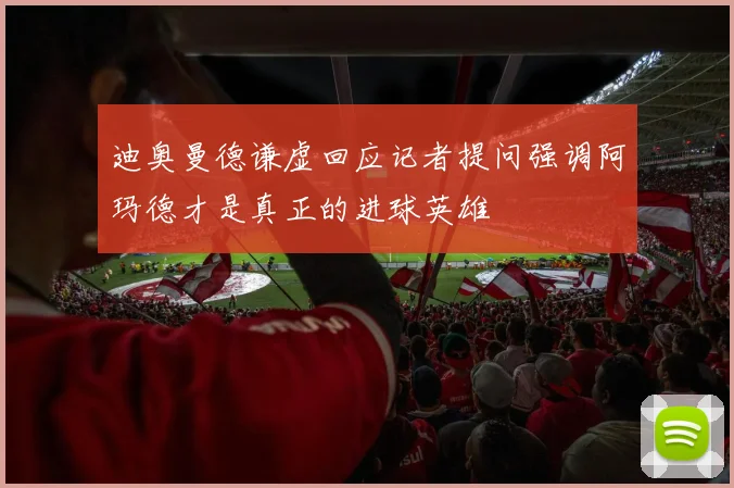 迪奥曼德谦虚回应记者提问强调阿玛德才是真正的进球英雄