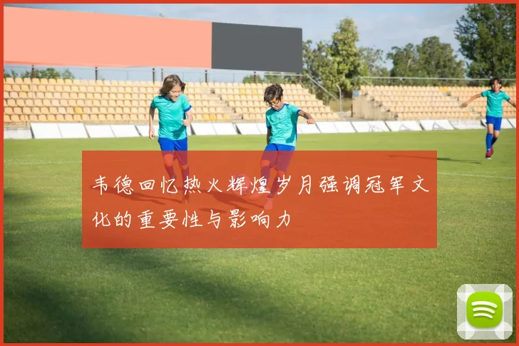韦德回忆热火辉煌岁月强调冠军文化的重要性与影响力