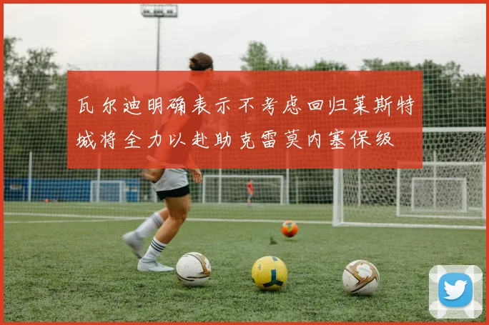 瓦尔迪明确表示不考虑回归莱斯特城将全力以赴助克雷莫内塞保级