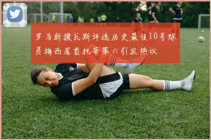 罗马新援瓦斯评选历史最佳10号球员梅西居首托蒂第六引发热议