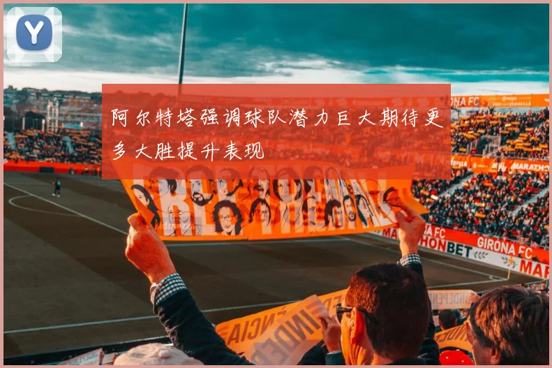 阿尔特塔强调球队潜力巨大期待更多大胜提升表现