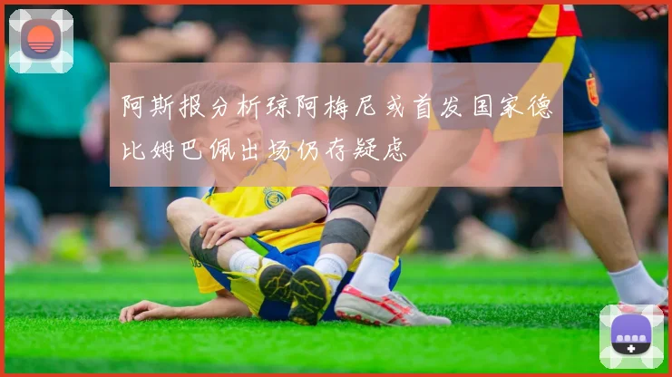 阿斯报分析琼阿梅尼或首发国家德比姆巴佩出场仍存疑虑