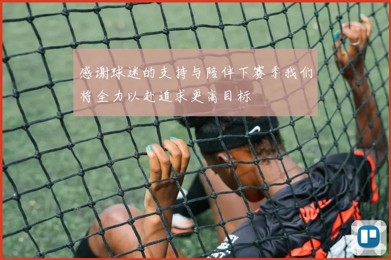 感谢球迷的支持与陪伴下赛季我们将全力以赴追求更高目标