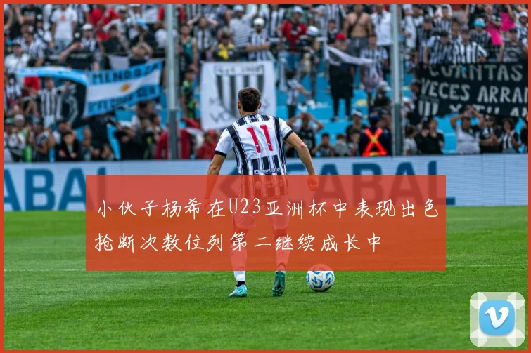小伙子杨希在U23亚洲杯中表现出色抢断次数位列第二继续成长中