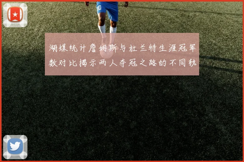 湖媒统计詹姆斯与杜兰特生涯冠军数对比揭示两人夺冠之路的不同轨迹