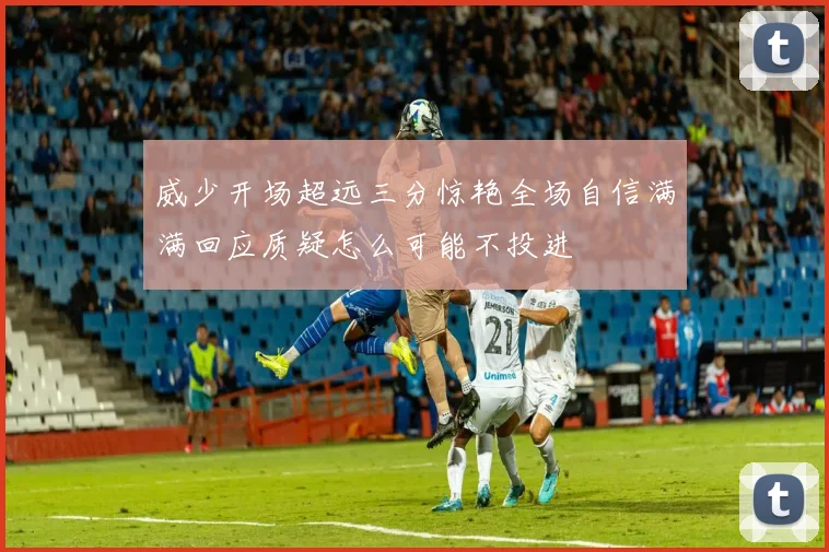 威少开场超远三分惊艳全场自信满满回应质疑怎么可能不投进