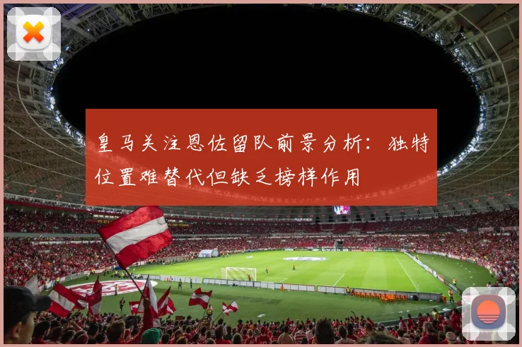 皇马关注恩佐留队前景分析：独特位置难替代但缺乏榜样作用