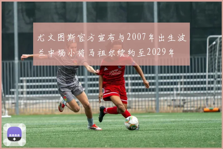尤文图斯官方宣布与2007年出生波兰中场小将马祖尔续约至2029年