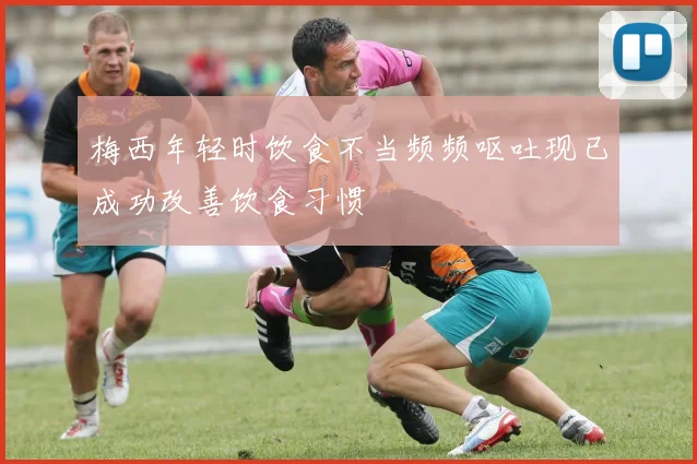 梅西年轻时饮食不当频频呕吐现已成功改善饮食习惯