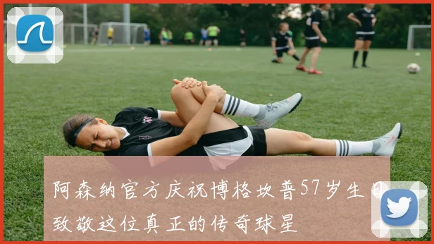 阿森纳官方庆祝博格坎普57岁生日致敬这位真正的传奇球星