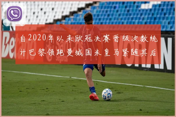 自2020年以来欧冠决赛晋级次数统计巴黎领跑曼城国米皇马紧随其后