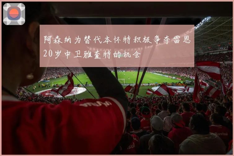 阿森纳为替代本怀特积极争夺雷恩20岁中卫雅奎特的机会
