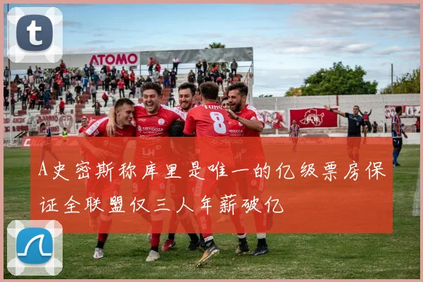 A史密斯称库里是唯一的亿级票房保证全联盟仅三人年薪破亿
