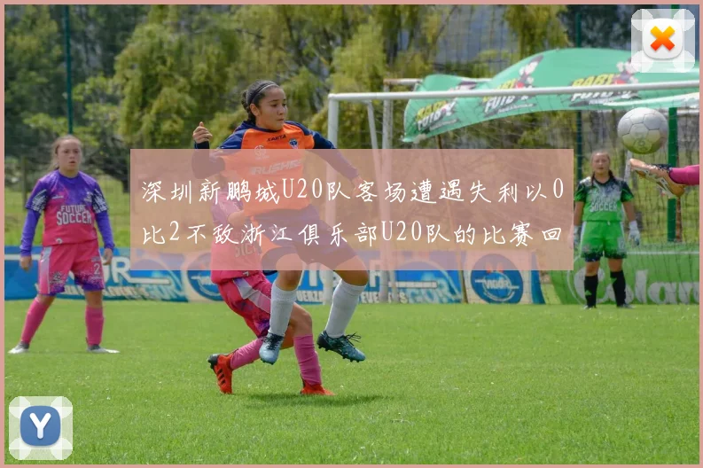 深圳新鹏城U20队客场遭遇失利以0比2不敌浙江俱乐部U20队的比赛回顾