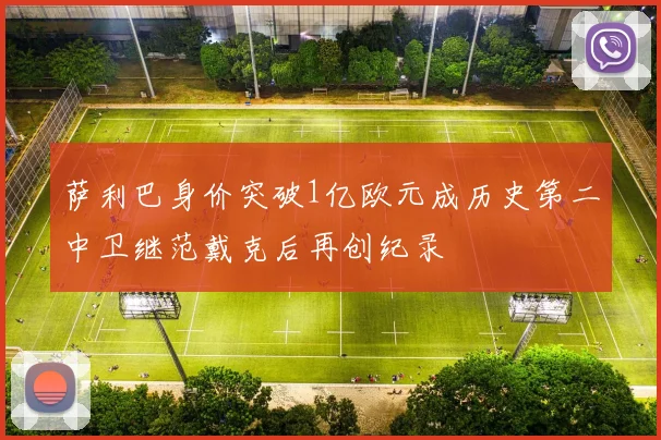 萨利巴身价突破1亿欧元成历史第二中卫继范戴克后再创纪录