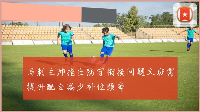 马刺主帅指出防守衔接问题文班需提升配合减少补位频率