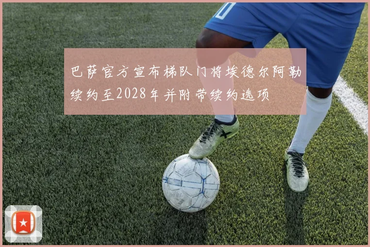 巴萨官方宣布梯队门将埃德尔阿勒续约至2028年并附带续约选项