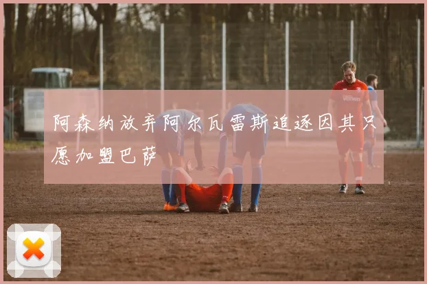 阿森纳放弃阿尔瓦雷斯追逐因其只愿加盟巴萨