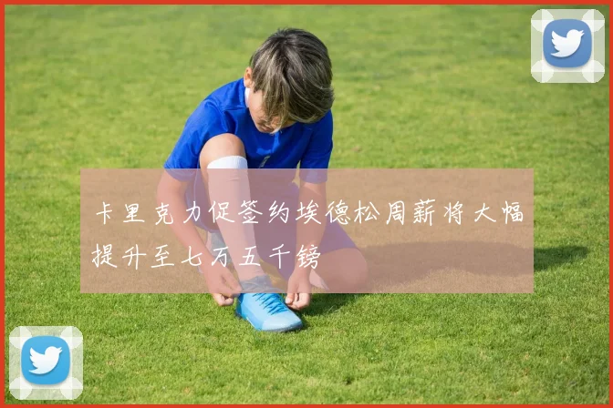 卡里克力促签约埃德松周薪将大幅提升至七万五千镑